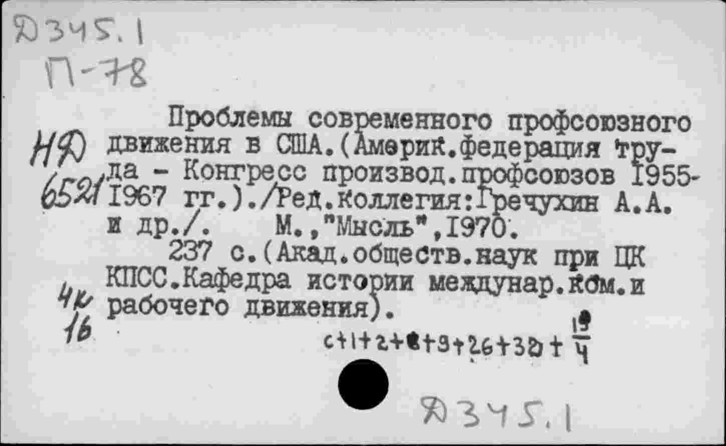 ﻿Проблемы современного профсоюзного движения в США.(Америк.федерация •гру-“ Конгресс произвол.. _ &5Л/1967 гг.) ./Ред. Колле гиятТ’ре и др./. М.,"Мысль*,1970.
237 с.(Акад.обществ.наук при ЦК . КПСС.Кафедра истории меадунар.Кбм.и у' рабочего движения).
[ерий. федерация •гру-звод.профсоюзов 1955-чухин А.А.